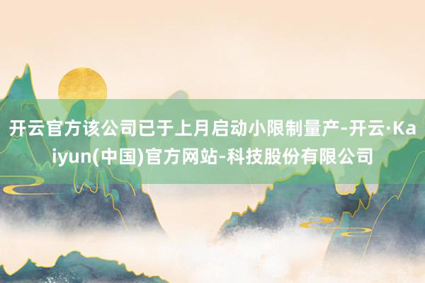 开云官方该公司已于上月启动小限制量产-开云·Kaiyun(中国)官方网站-科技股份有限公司