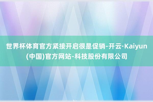 世界杯体育官方紧接开启很是促销-开云·Kaiyun(中国)官方网站-科技股份有限公司