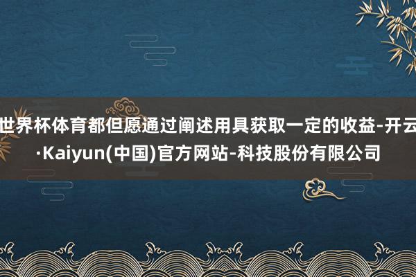 世界杯体育都但愿通过阐述用具获取一定的收益-开云·Kaiyun(中国)官方网站-科技股份有限公司