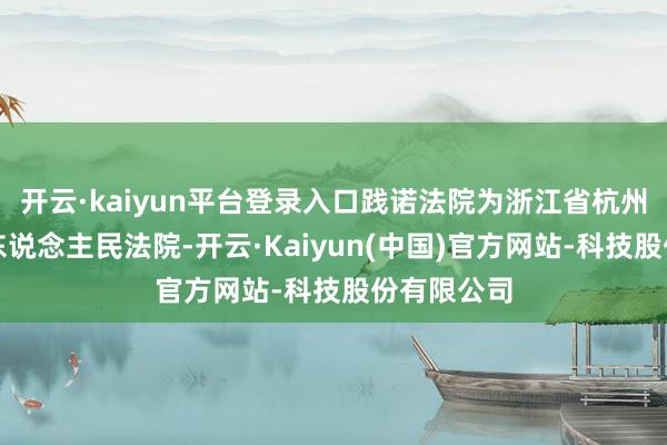 开云·kaiyun平台登录入口践诺法院为浙江省杭州市上城区东说念主民法院-开云·Kaiyun(中国)官方网站-科技股份有限公司