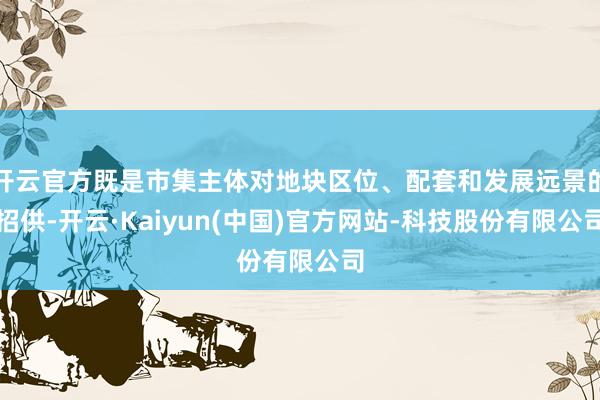 开云官方既是市集主体对地块区位、配套和发展远景的招供-开云·Kaiyun(中国)官方网站-科技股份有限公司