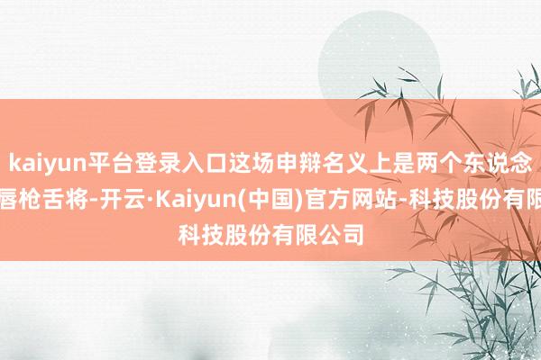 kaiyun平台登录入口这场申辩名义上是两个东说念主的唇枪舌将-开云·Kaiyun(中国)官方网站-科技股份有限公司