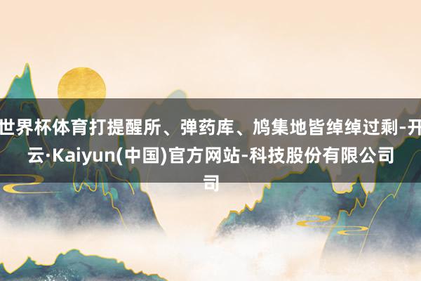 世界杯体育打提醒所、弹药库、鸠集地皆绰绰过剩-开云·Kaiyun(中国)官方网站-科技股份有限公司