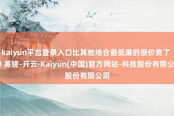 kaiyun平台登录入口比其他场合最低廉的报价贵了 70 英镑-开云·Kaiyun(中国)官方网站-科技股份有限公司