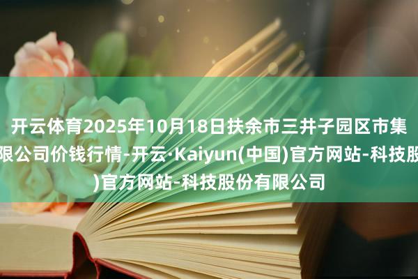 开云体育2025年10月18日扶余市三井子园区市集建立运营有限公司价钱行情-开云·Kaiyun(中国)官方网站-科技股份有限公司