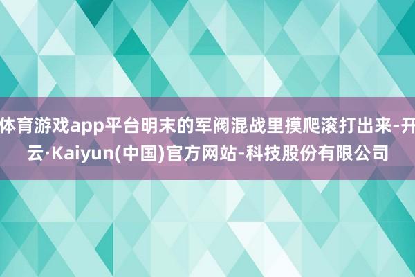 体育游戏app平台明末的军阀混战里摸爬滚打出来-开云·Kaiyun(中国)官方网站-科技股份有限公司