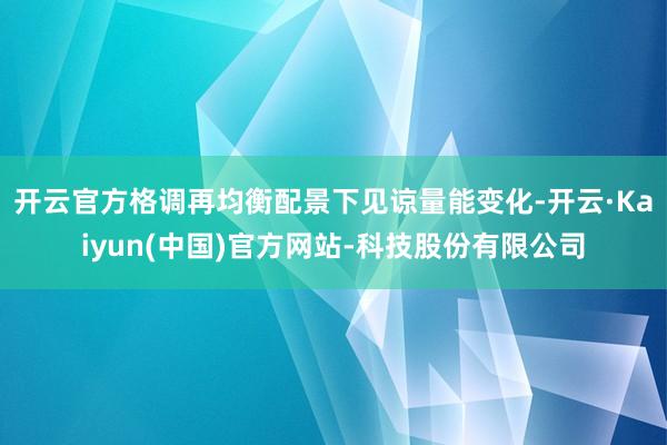 开云官方格调再均衡配景下见谅量能变化-开云·Kaiyun(中国)官方网站-科技股份有限公司