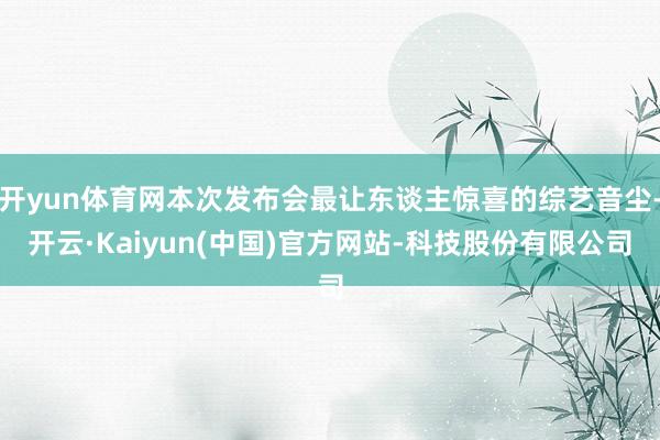 开yun体育网本次发布会最让东谈主惊喜的综艺音尘-开云·Kaiyun(中国)官方网站-科技股份有限公司