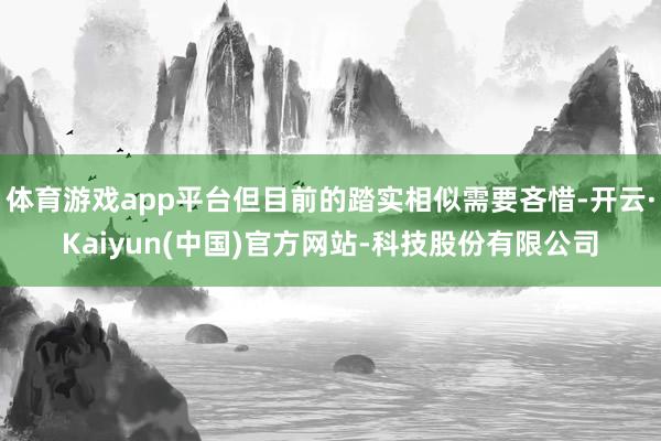 体育游戏app平台但目前的踏实相似需要吝惜-开云·Kaiyun(中国)官方网站-科技股份有限公司
