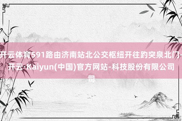 开云体育591路由济南站北公交枢纽开往趵突泉北门-开云·Kaiyun(中国)官方网站-科技股份有限公司
