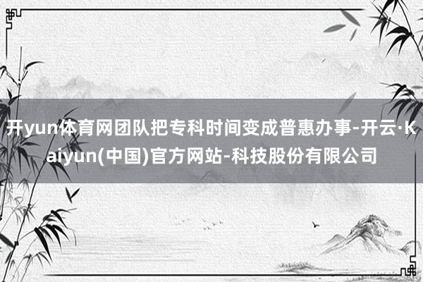 开yun体育网团队把专科时间变成普惠办事-开云·Kaiyun(中国)官方网站-科技股份有限公司