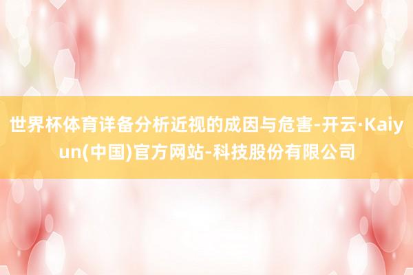 世界杯体育详备分析近视的成因与危害-开云·Kaiyun(中国)官方网站-科技股份有限公司