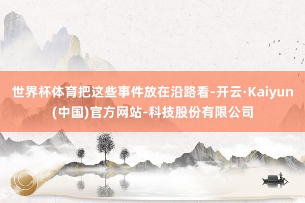 世界杯体育把这些事件放在沿路看-开云·Kaiyun(中国)官方网站-科技股份有限公司