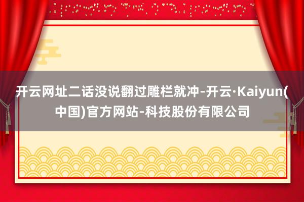 开云网址二话没说翻过雕栏就冲-开云·Kaiyun(中国)官方网站-科技股份有限公司