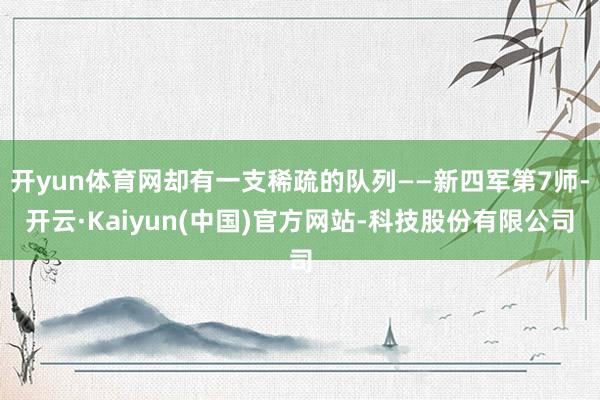 开yun体育网却有一支稀疏的队列——新四军第7师-开云·Kaiyun(中国)官方网站-科技股份有限公司