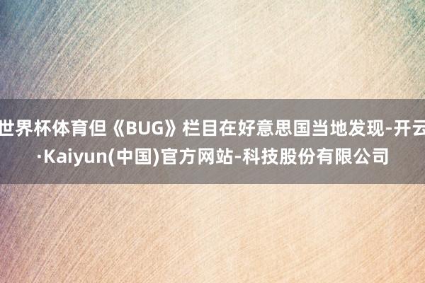 世界杯体育但《BUG》栏目在好意思国当地发现-开云·Kaiyun(中国)官方网站-科技股份有限公司