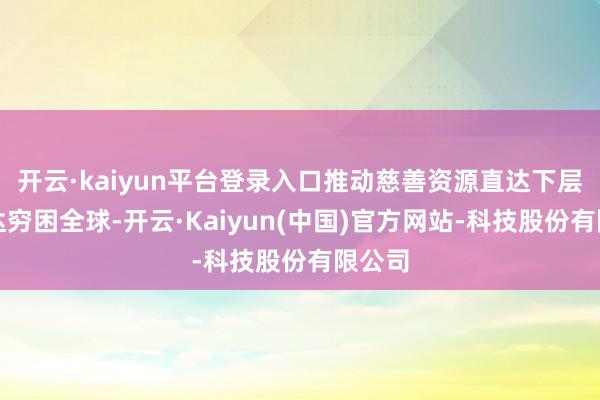 开云·kaiyun平台登录入口推动慈善资源直达下层、直达穷困全球-开云·Kaiyun(中国)官方网站-科技股份有限公司