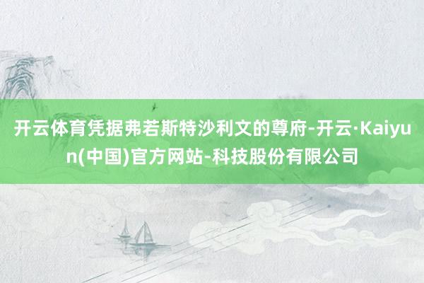 开云体育凭据弗若斯特沙利文的尊府-开云·Kaiyun(中国)官方网站-科技股份有限公司