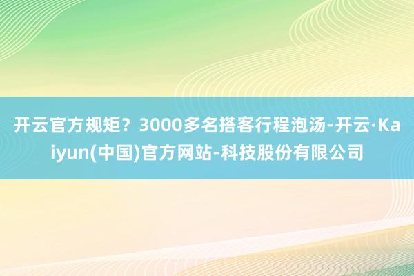 开云官方规矩？3000多名搭客行程泡汤-开云·Kaiyun(中国)官方网站-科技股份有限公司