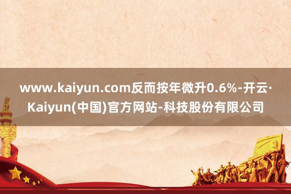 www.kaiyun.com反而按年微升0.6%-开云·Kaiyun(中国)官方网站-科技股份有限公司