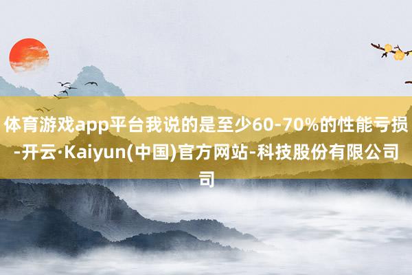 体育游戏app平台我说的是至少60-70%的性能亏损-开云·Kaiyun(中国)官方网站-科技股份有限公司