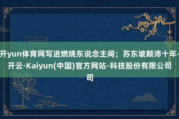 开yun体育网写进燃烧东说念主间；苏东坡颠沛十年-开云·Kaiyun(中国)官方网站-科技股份有限公司