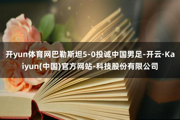 开yun体育网巴勒斯坦5-0投诚中国男足-开云·Kaiyun(中国)官方网站-科技股份有限公司
