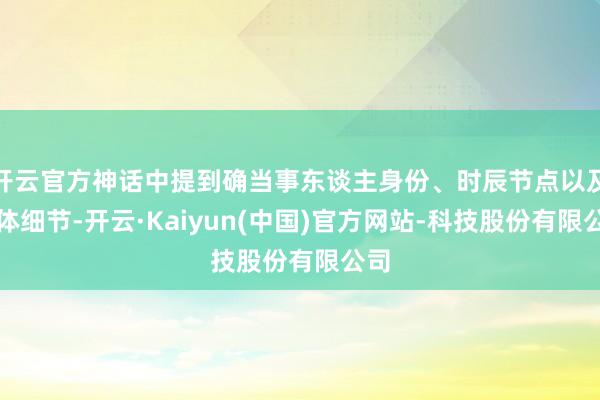 开云官方神话中提到确当事东谈主身份、时辰节点以及具体细节-开云·Kaiyun(中国)官方网站-科技股份有限公司