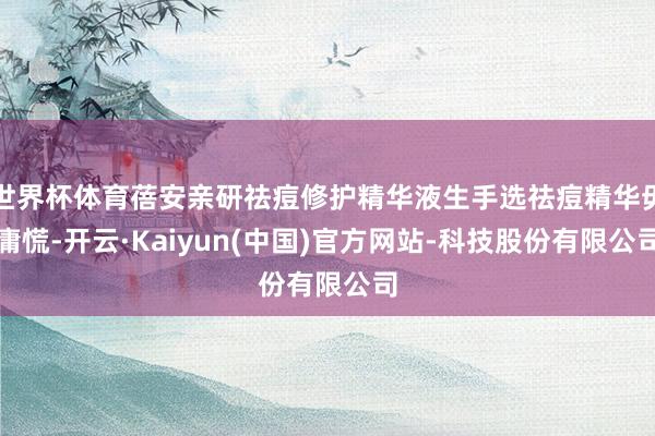 世界杯体育蓓安亲研祛痘修护精华液生手选祛痘精华毋庸慌-开云·Kaiyun(中国)官方网站-科技股份有限公司