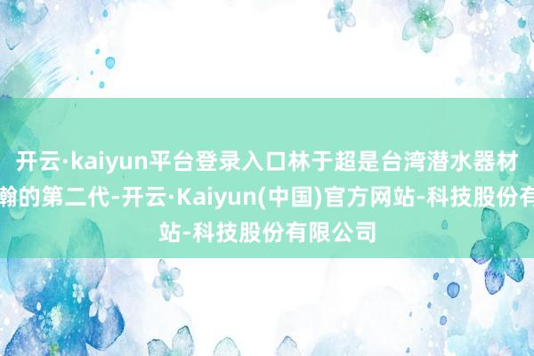 开云·kaiyun平台登录入口林于超是台湾潜水器材公司优瀚的第二代-开云·Kaiyun(中国)官方网站-科技股份有限公司