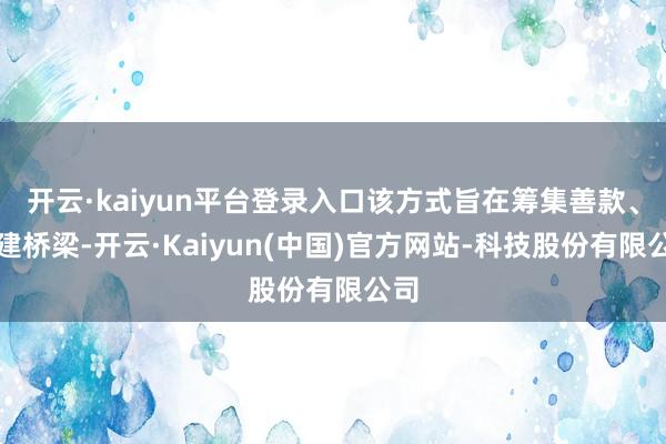 开云·kaiyun平台登录入口该方式旨在筹集善款、搭建桥梁-开云·Kaiyun(中国)官方网站-科技股份有限公司