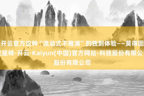 开云官方这种“流动式不雅演”的独到体验——莫得固定座椅-开云·Kaiyun(中国)官方网站-科技股份有限公司