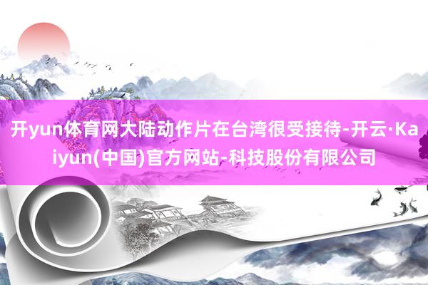开yun体育网大陆动作片在台湾很受接待-开云·Kaiyun(中国)官方网站-科技股份有限公司
