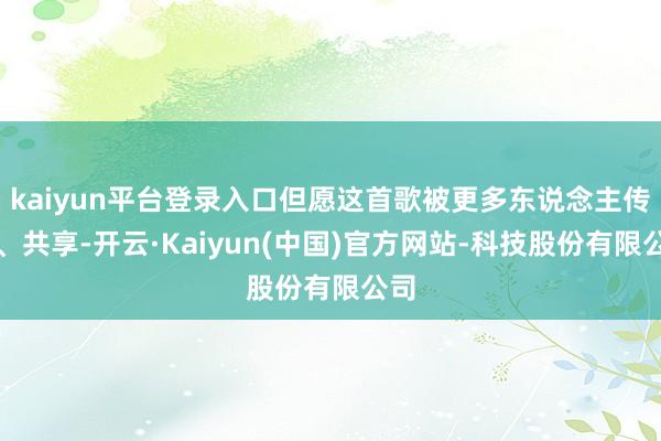 kaiyun平台登录入口但愿这首歌被更多东说念主传唱、共享-开云·Kaiyun(中国)官方网站-科技股份有限公司