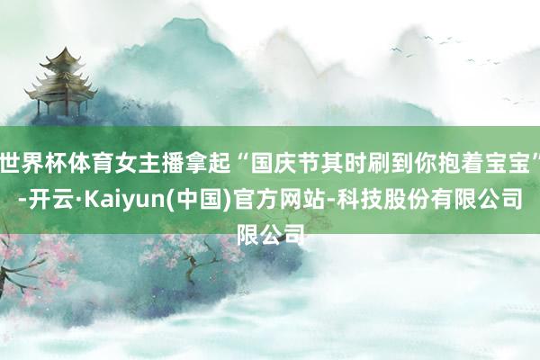世界杯体育女主播拿起“国庆节其时刷到你抱着宝宝”-开云·Kaiyun(中国)官方网站-科技股份有限公司
