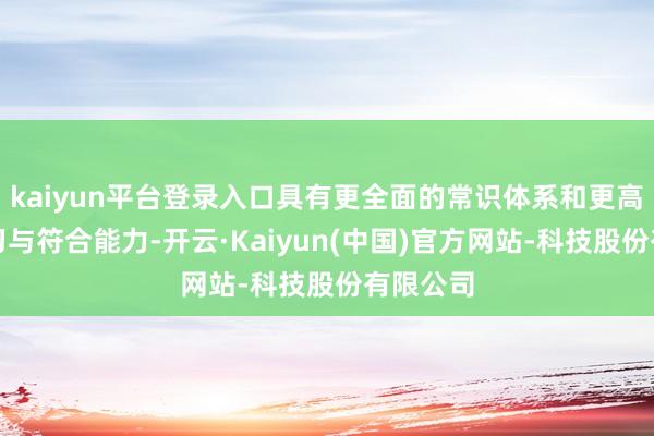 kaiyun平台登录入口具有更全面的常识体系和更高效的学习与符合能力-开云·Kaiyun(中国)官方网站-科技股份有限公司
