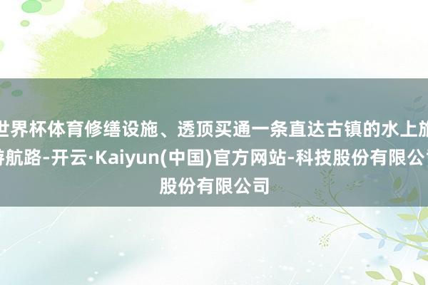 世界杯体育修缮设施、透顶买通一条直达古镇的水上旅游航路-开云·Kaiyun(中国)官方网站-科技股份有限公司