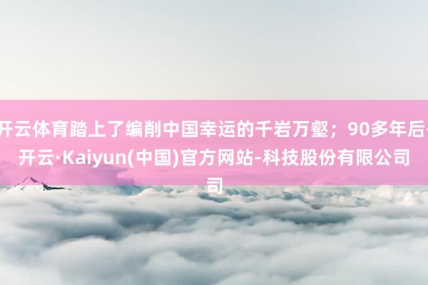 开云体育踏上了编削中国幸运的千岩万壑；90多年后-开云·Kaiyun(中国)官方网站-科技股份有限公司