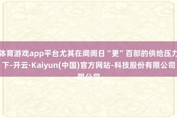 体育游戏app平台尤其在阛阓日“更”百部的供给压力下-开云·Kaiyun(中国)官方网站-科技股份有限公司
