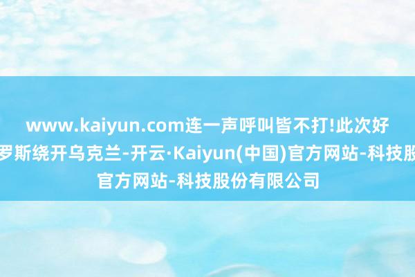 www.kaiyun.com连一声呼叫皆不打!此次好意思国和俄罗斯绕开乌克兰-开云·Kaiyun(中国)官方网站-科技股份有限公司
