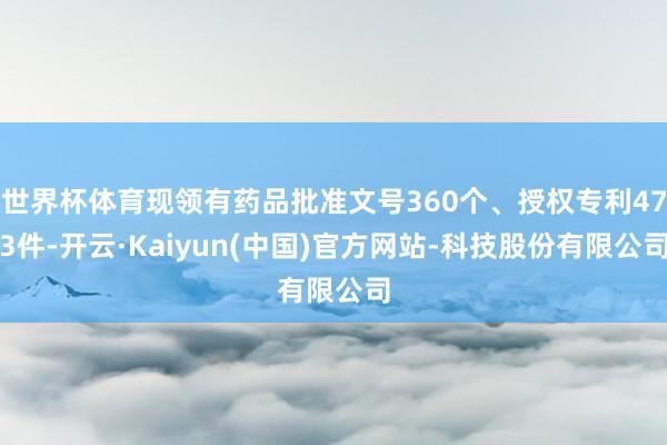 世界杯体育现领有药品批准文号360个、授权专利473件-开云·Kaiyun(中国)官方网站-科技股份有限公司