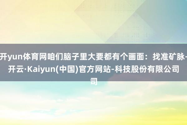 开yun体育网咱们脑子里大要都有个画面：找准矿脉-开云·Kaiyun(中国)官方网站-科技股份有限公司