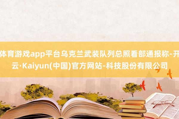 体育游戏app平台乌克兰武装队列总照看部通报称-开云·Kaiyun(中国)官方网站-科技股份有限公司