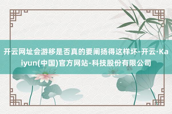 开云网址会游移是否真的要阐扬得这样坏-开云·Kaiyun(中国)官方网站-科技股份有限公司