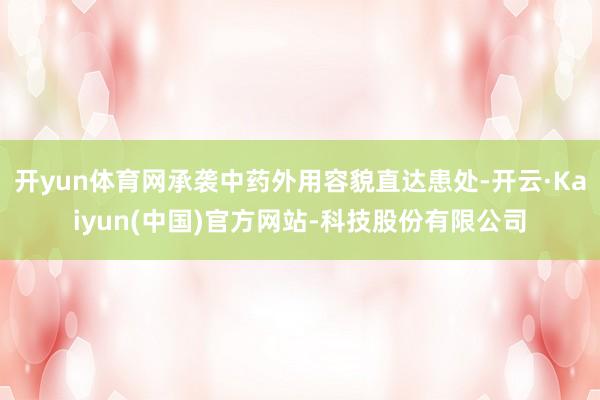 开yun体育网承袭中药外用容貌直达患处-开云·Kaiyun(中国)官方网站-科技股份有限公司