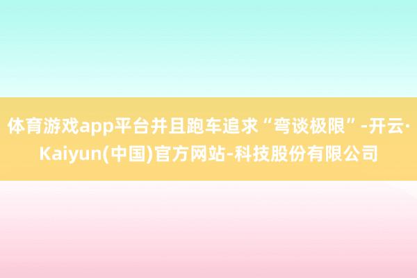 体育游戏app平台并且跑车追求“弯谈极限”-开云·Kaiyun(中国)官方网站-科技股份有限公司