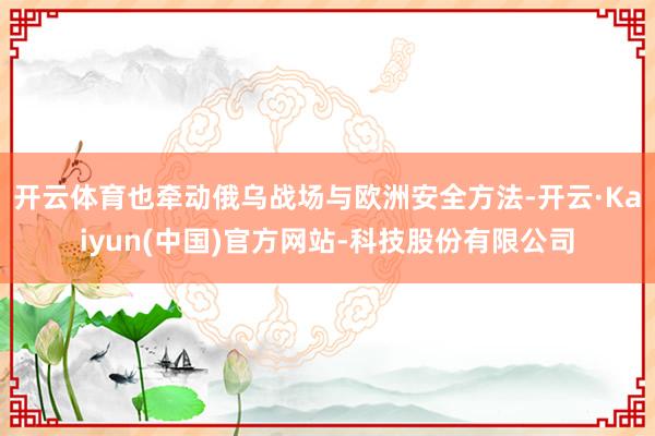 开云体育也牵动俄乌战场与欧洲安全方法-开云·Kaiyun(中国)官方网站-科技股份有限公司