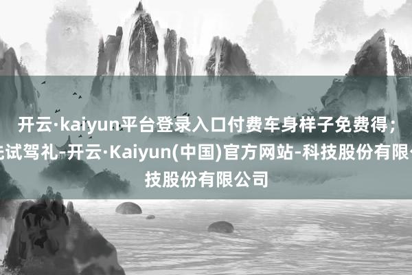 开云·kaiyun平台登录入口付费车身样子免费得；抢先试驾礼-开云·Kaiyun(中国)官方网站-科技股份有限公司