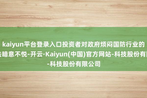 kaiyun平台登录入口投资者对政府烦闷国防行业的作念法暗意不悦-开云·Kaiyun(中国)官方网站-科技股份有限公司