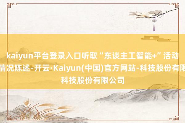 kaiyun平台登录入口听取“东谈主工智能+”活动发达情况陈述-开云·Kaiyun(中国)官方网站-科技股份有限公司